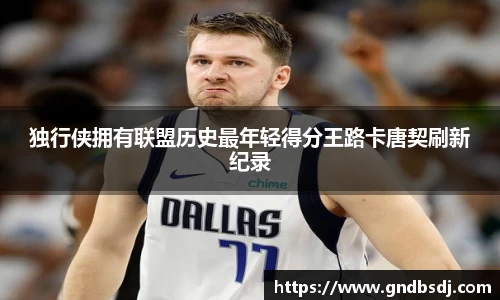 独行侠拥有联盟历史最年轻得分王路卡唐契刷新纪录