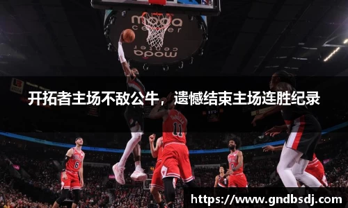 开拓者主场不敌公牛，遗憾结束主场连胜纪录