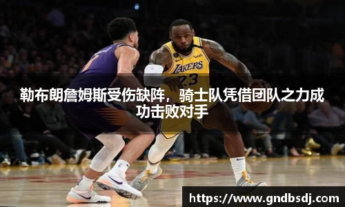 勒布朗詹姆斯受伤缺阵，骑士队凭借团队之力成功击败对手