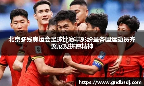 北京冬残奥运会足球比赛精彩纷呈各国运动员齐聚展现拼搏精神