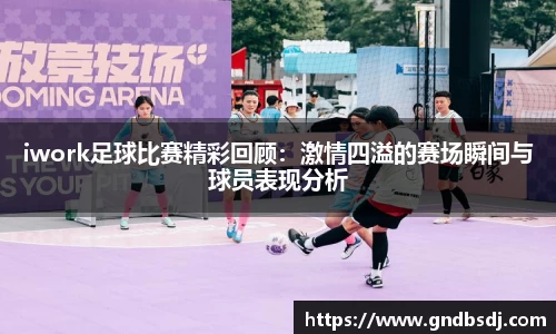 iwork足球比赛精彩回顾：激情四溢的赛场瞬间与球员表现分析