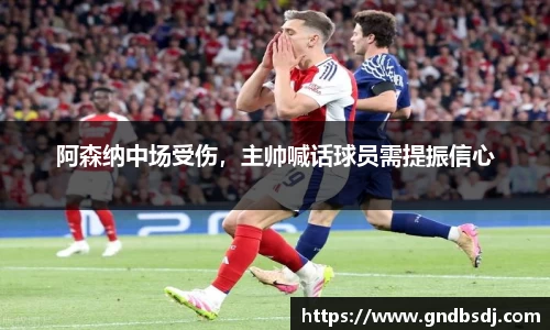 阿森纳中场受伤，主帅喊话球员需提振信心
