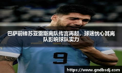 巴萨前锋苏亚雷斯离队传言再起，球迷忧心其离队影响球队实力