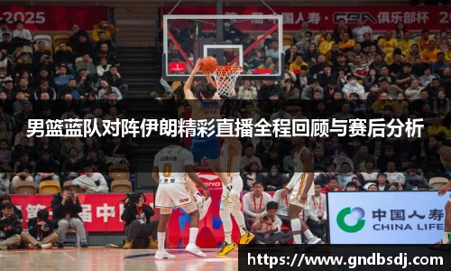 男篮蓝队对阵伊朗精彩直播全程回顾与赛后分析