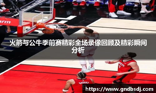 火箭与公牛季前赛精彩全场录像回顾及精彩瞬间分析