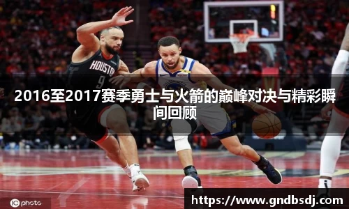 2016至2017赛季勇士与火箭的巅峰对决与精彩瞬间回顾
