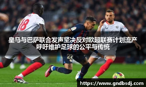 皇马与巴萨联合发声坚决反对欧超联赛计划流产呼吁维护足球的公平与传统