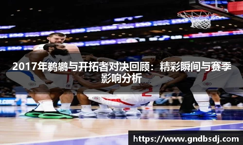 2017年鹈鹕与开拓者对决回顾：精彩瞬间与赛季影响分析