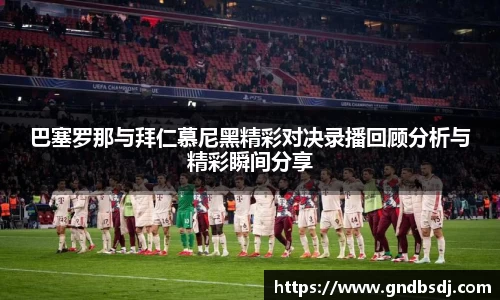巴塞罗那与拜仁慕尼黑精彩对决录播回顾分析与精彩瞬间分享